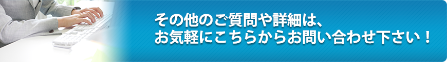 その他のご質問や詳細は、お気軽にこちらからお問い合わせ下さい！